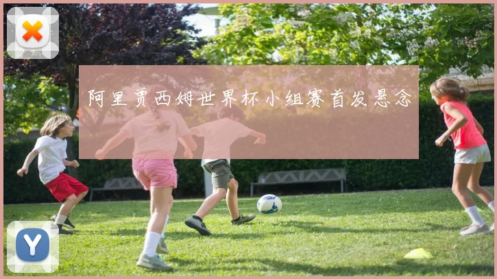 阿里贾西姆世界杯小组赛首发悬念