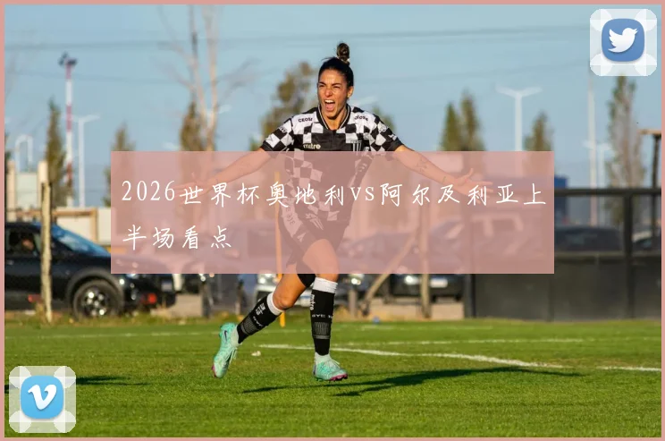 2026世界杯奥地利vs阿尔及利亚上半场看点