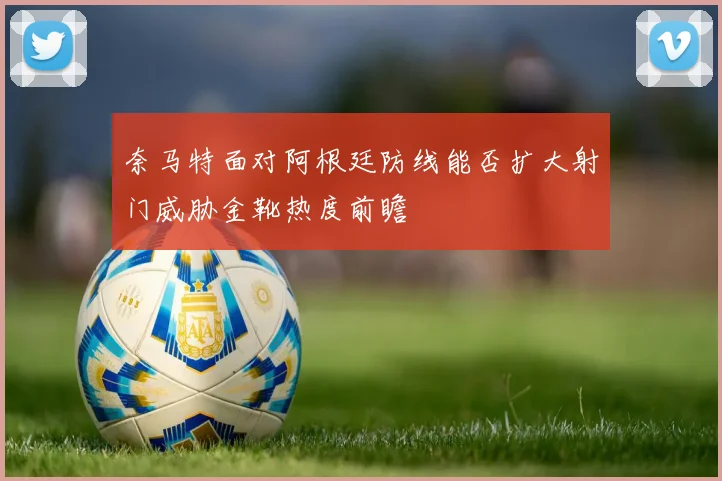 奈马特面对阿根廷防线能否扩大射门威胁金靴热度前瞻