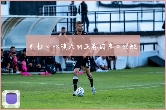 巴拉圭vs澳大利亚赛前盘口提醒
