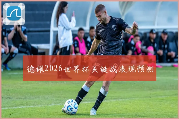 德佩2026世界杯关键战表现预测