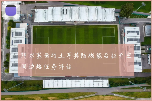 阿尔塞面对土耳其防线能否拉开空间边路任务评估