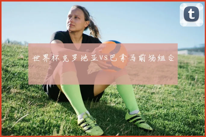 世界杯克罗地亚vs巴拿马前场组合