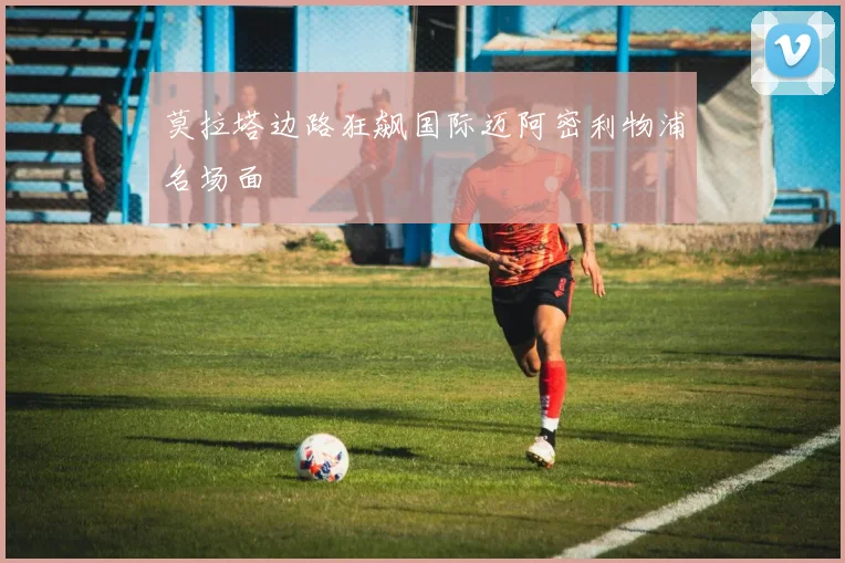 莫拉塔边路狂飙国际迈阿密利物浦名场面