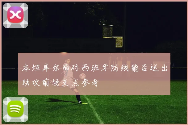 本坦库尔面对西班牙防线能否送出助攻前场支点参考