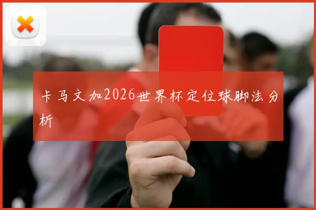 卡马文加2026世界杯定位球脚法分析