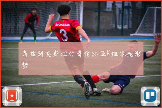 乌兹别克斯坦对哥伦比亚K组末轮形势