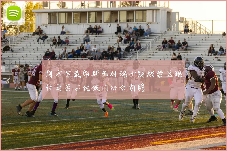 阿方索戴维斯面对瑞士防线禁区跑位是否占优破门机会前瞻
