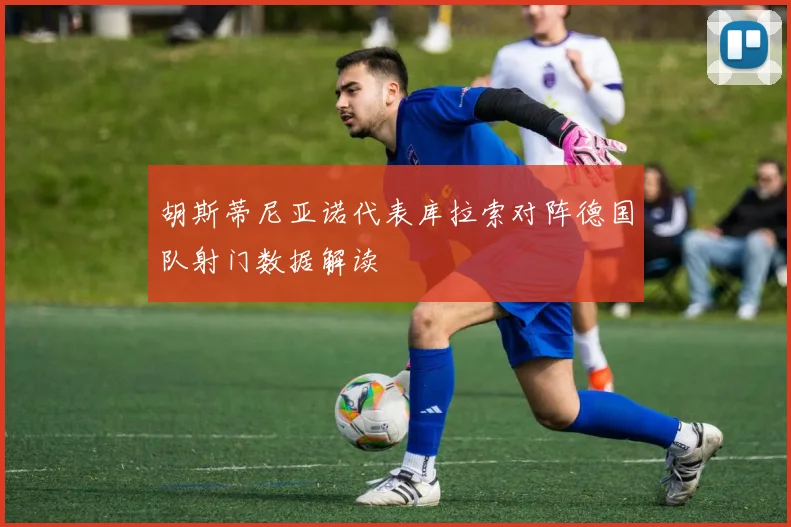 胡斯蒂尼亚诺代表库拉索对阵德国队射门数据解读