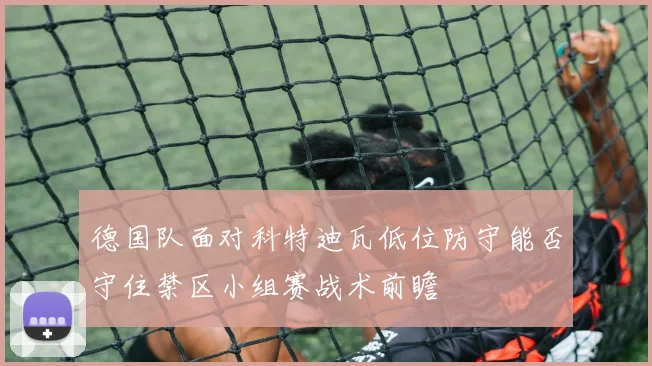 德国队面对科特迪瓦低位防守能否守住禁区小组赛战术前瞻