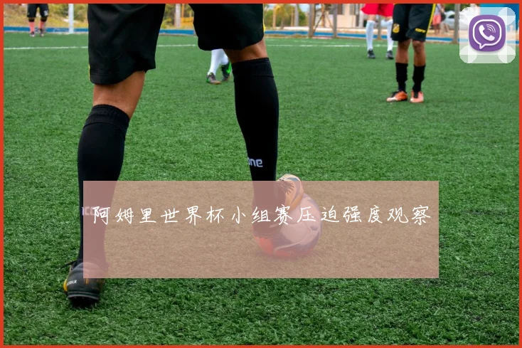 阿姆里世界杯小组赛压迫强度观察
