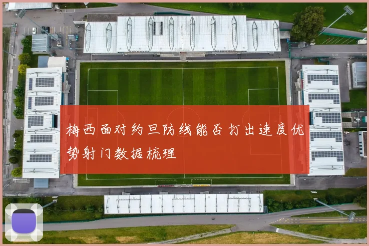 梅西面对约旦防线能否打出速度优势射门数据梳理