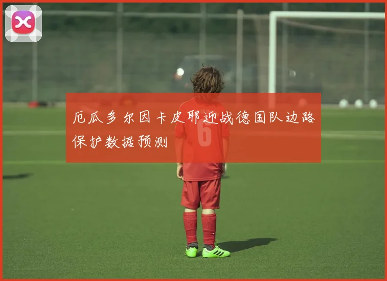 厄瓜多尔因卡皮耶迎战德国队边路保护数据预测