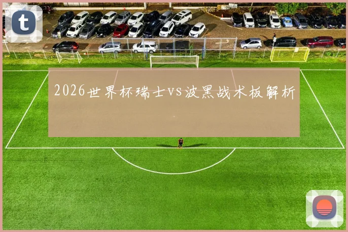 2026世界杯瑞士vs波黑战术板解析