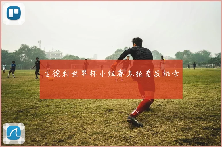 古德利世界杯小组赛末轮首发机会