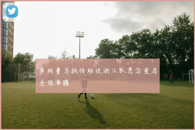 多纳鲁马挑传助攻浙江队悬念重启全场沸腾