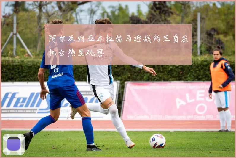 阿尔及利亚本拉赫马迎战约旦首发机会热度观察