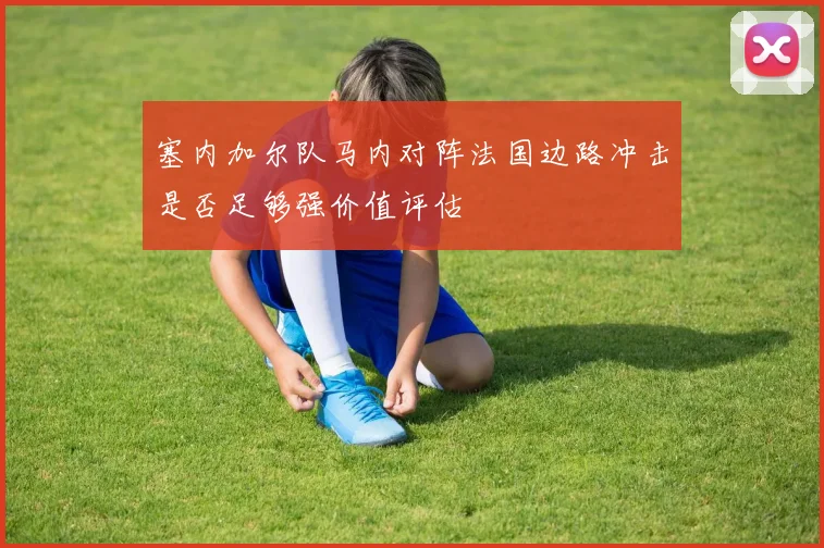 塞内加尔队马内对阵法国边路冲击是否足够强价值评估