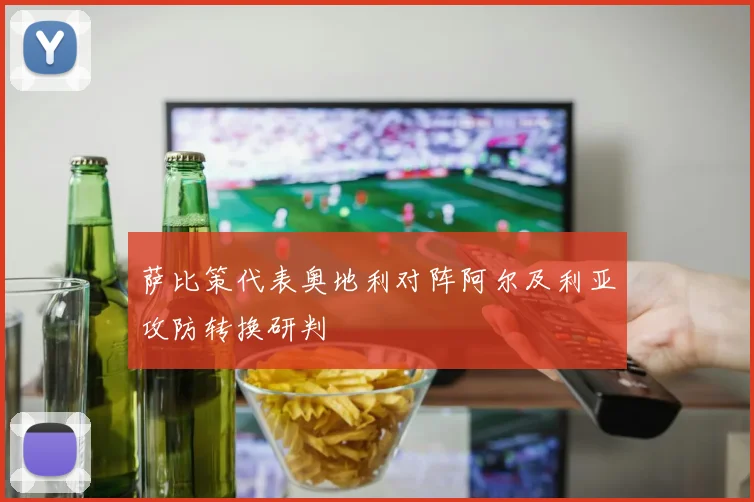 萨比策代表奥地利对阵阿尔及利亚攻防转换研判