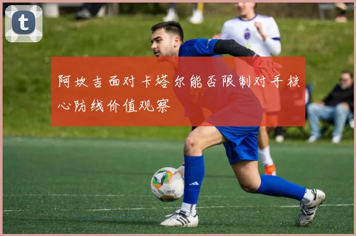 阿坎吉面对卡塔尔能否限制对手核心防线价值观察