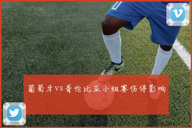葡萄牙vs哥伦比亚小组赛伤停影响