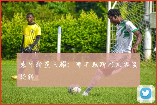 意甲新星闪耀：那不勒斯尤文客场逆转