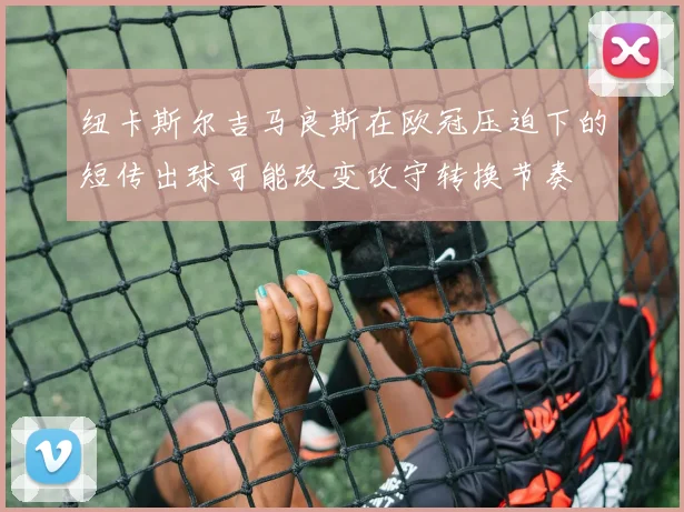 纽卡斯尔吉马良斯在欧冠压迫下的短传出球可能改变攻守转换节奏