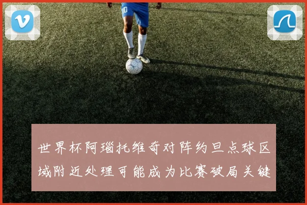 世界杯阿瑙托维奇对阵约旦点球区域附近处理可能成为比赛破局关键