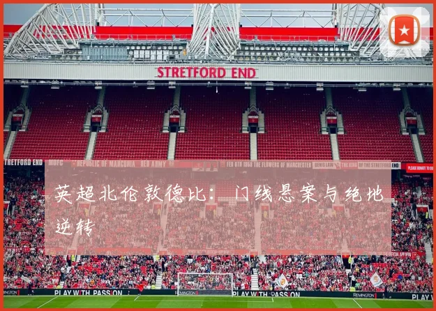 英超北伦敦德比：门线悬案与绝地逆转