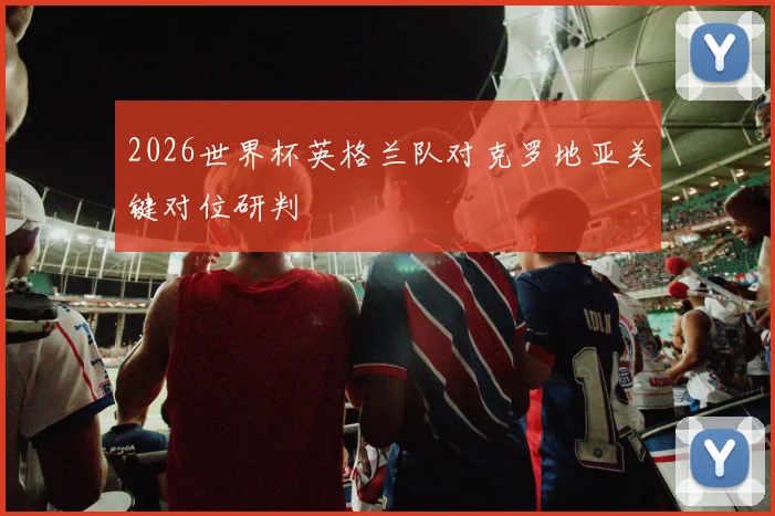 2026世界杯英格兰队对克罗地亚关键对位研判