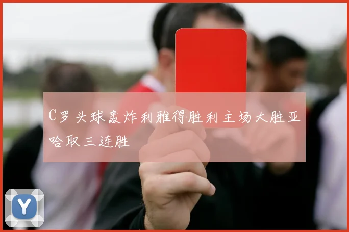C罗头球轰炸利雅得胜利主场大胜亚哈取三连胜