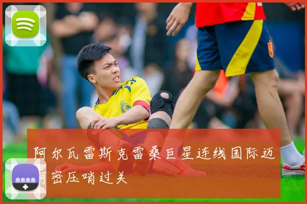 阿尔瓦雷斯克雷桑巨星连线国际迈阿密压哨过关