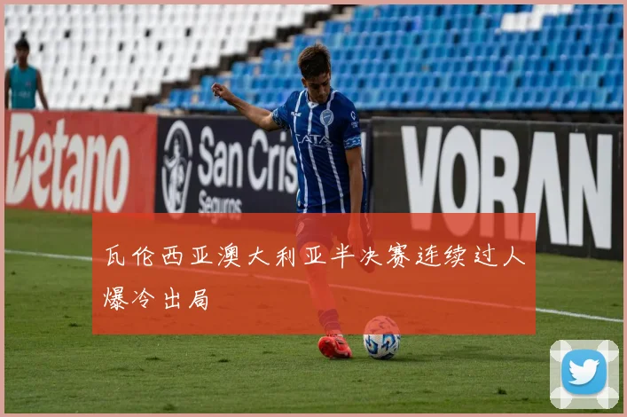瓦伦西亚澳大利亚半决赛连续过人爆冷出局