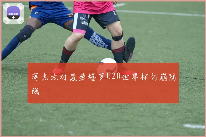 蒋光太对轰劳塔罗U20世界杯打崩防线