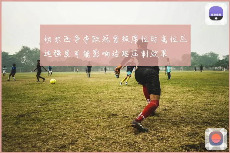 切尔西争夺欧冠晋级席位时高位压迫强度可能影响边路压制效果