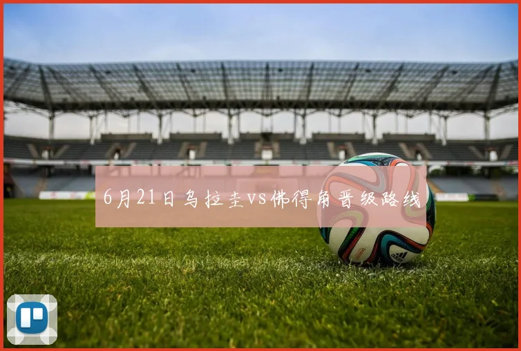 6月21日乌拉圭vs佛得角晋级路线