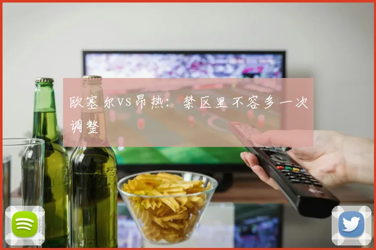 欧塞尔vs昂热：禁区里不容多一次调整