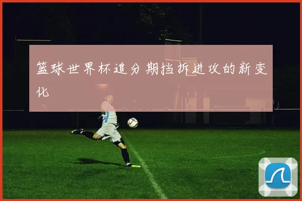 篮球世界杯追分期挡拆进攻的新变化