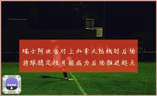 瑞士阿坎吉对上加拿大防线时后场持球稳定性可能成为后场推进起点