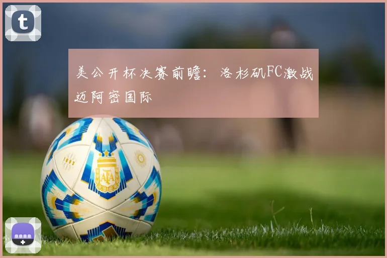 美公开杯决赛前瞻：洛杉矶FC激战迈阿密国际