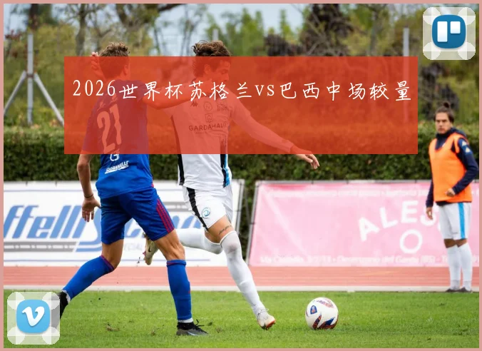 2026世界杯苏格兰vs巴西中场较量