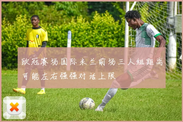 欧冠赛场国际米兰前场三人组距离可能左右强强对话上限