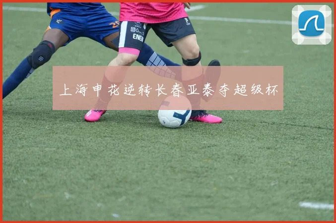 上海申花逆转长春亚泰夺超级杯