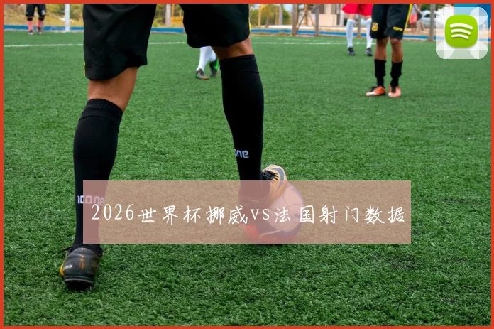 2026世界杯挪威vs法国射门数据