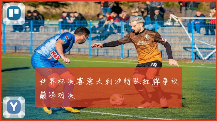 世界杯决赛意大利沙特队红牌争议巅峰对决