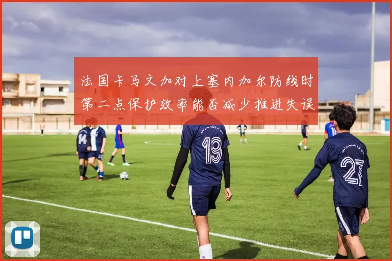 法国卡马文加对上塞内加尔防线时第二点保护效率能否减少推进失误