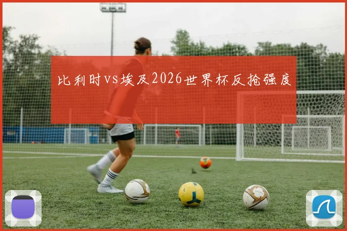 比利时vs埃及2026世界杯反抢强度