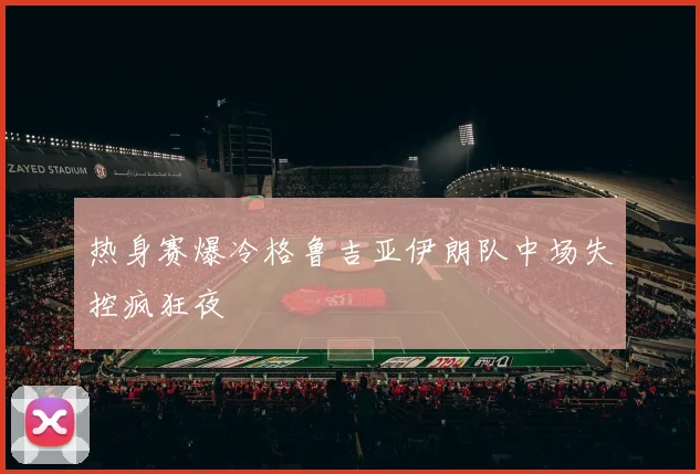 热身赛爆冷格鲁吉亚伊朗队中场失控疯狂夜