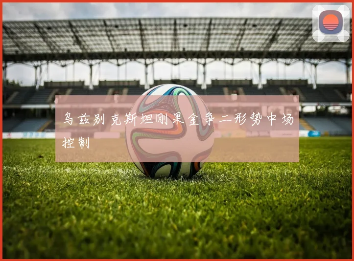 乌兹别克斯坦刚果金争二形势中场控制