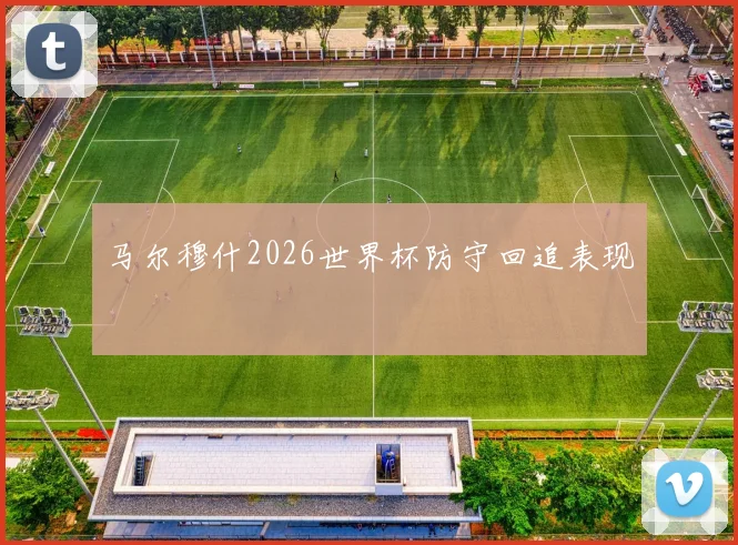 马尔穆什2026世界杯防守回追表现